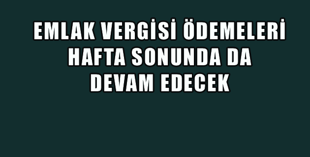 EMLAK VERGİSİ ÖDEMELERİ HAFTA SONUNDA DA DEVAM EDECEK