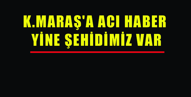 K.MARAŞ’A YİNE ACI HABER