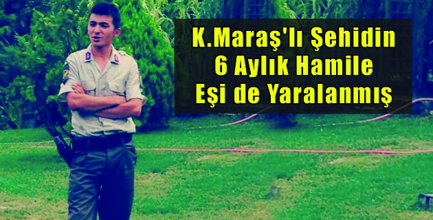 K.Maraş’lı Şehidin 6 Aylık Hamile Eşi de Yaralanmış