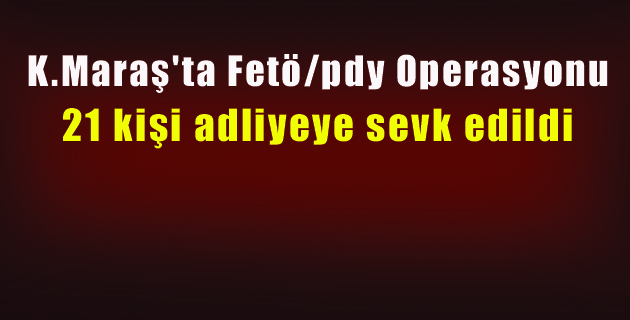K.Maraş’ta Fetöpdy Operasyonu