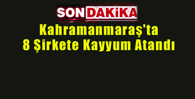 Kahramanmaraş’ta 8 Şirkete Kayyum Atandı