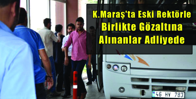 Kahramanmaraş’ta Eski Rektörle Birlikte Gözaltına Alınanlar Adliyede