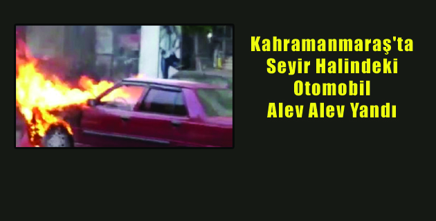 Kahramanmaraş’ta Seyir Halindeki Otomobil Alev Aldı