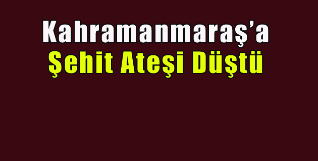 Kahramanmaraş’a Şehit Ateşi Düştü