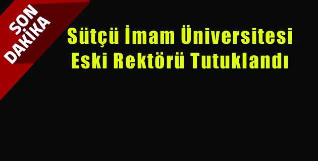 Sütçü İmam Üniversitesi Eski Rektörü Tutuklandı