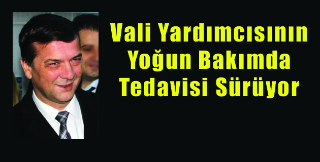 Vali Yardımcısının Yoğun Bakımda Tedavisi Sürüyor