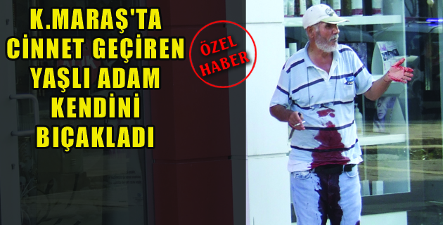 K.MARAŞ’TA CİNNET GEÇİREN YAŞLI ADAM KENDİNİ BIÇAKLADI