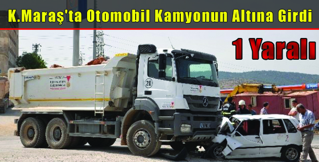 K.Maraş’ta Otomobil Kamyonun Altına Girdi