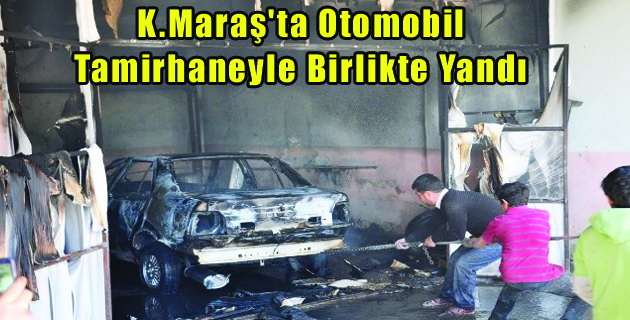 K.Maraş’ta Otomobil Tamirhaneyle Birlikte Yandı