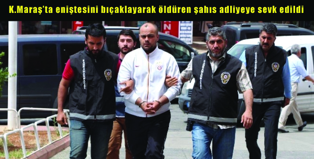 K.Maraş’ta eniştesini bıçaklayarak öldüren şahıs adliyeye sevk edildi