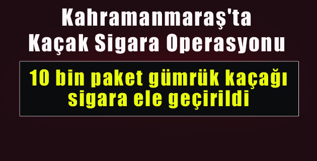 Kahramanmaraş’ta Kaçak Sigara Operasyonu