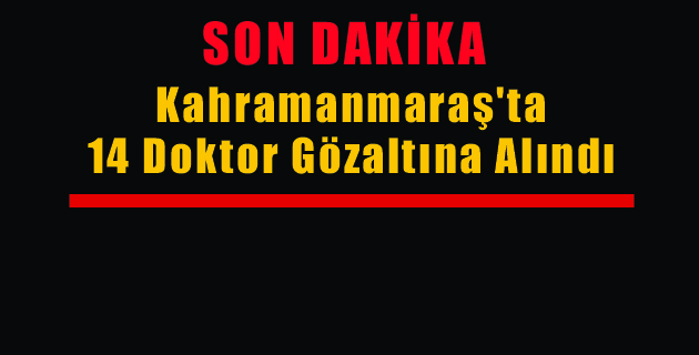 Kahramanmaraş’ta14 Doktor Gözaltına Alındı