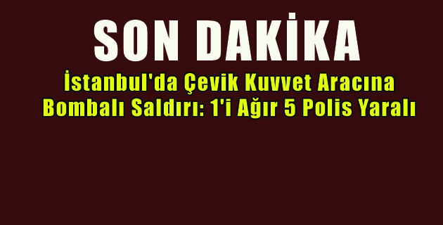 İstanbul’da Çevik Kuvvet Aracına Bombalı Saldırı