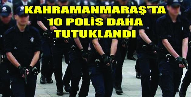 Kahramanmaraş’ta 10 Polis daha tutuklandı