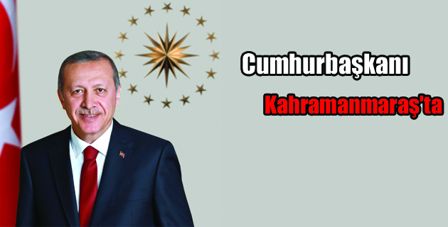 CUMHURBAŞKANI KAHRAMANMARAŞ’TA