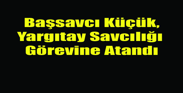 Başsavcı Küçük, Yargıtay Savcılığı Görevine Atandı