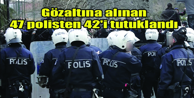 Gözaltına alınan 47 polisten 42’i tutuklandı