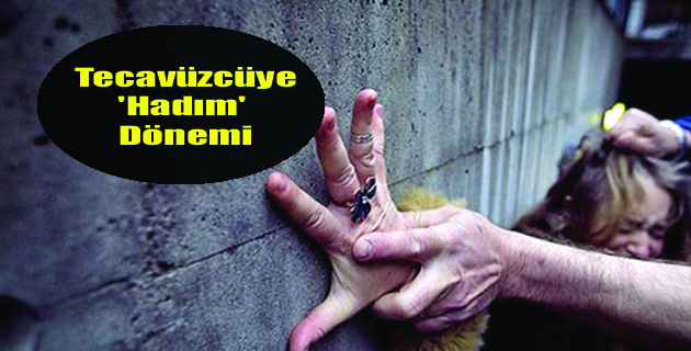 TECAVÜZCÜYE HADIM DÖNEMİ BAŞLADI