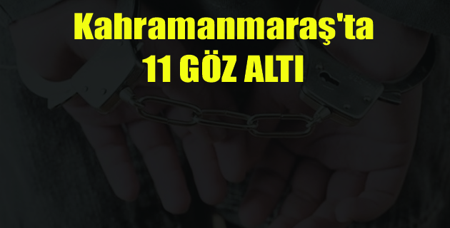 Kahramanmaraş’ta 11 Kişi Gözaltına Alındı