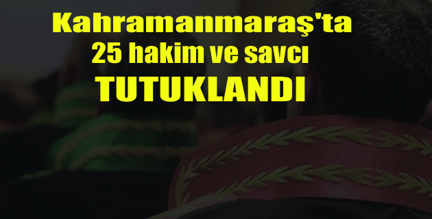 Kahramanmaraş’ta 25 Hakim ve Savcı Tutuklandı