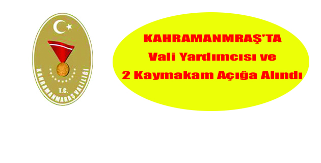 K.maraş’ta Vali Yardımcısı ve 2 Kaymakam Açığa Alındı