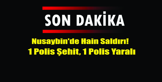 Nusaybin’de Hain Saldırı! 1 Polis Şehit, 1 Polis Yaralı
