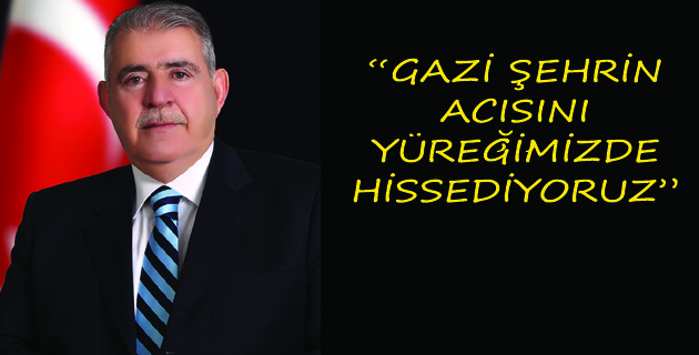 “GAZİ ŞEHRİN ACISINI, YÜREĞİMİZDE HİSSEDİYORUZ”