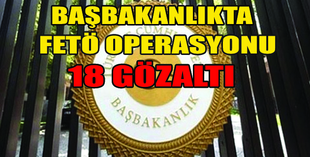 Başbakanlık’ta FETÖ OPERASYONU