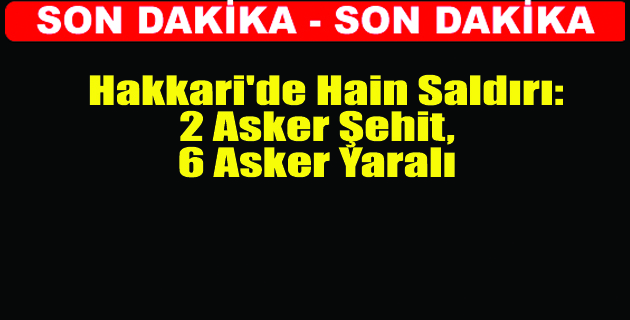 Hakkari’de Hain Saldırı: 2 Asker Şehit, 6 Asker Yaralı