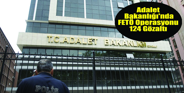 Adalet Bakanlığı’nda FETÖ Operasyonu: 124 Gözaltı