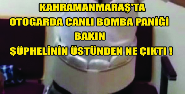 K.MARAŞ OTOGARDA CANLI BOMBA ŞÜPELİSİNDEN….