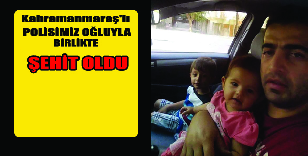 PATLAMADA OĞLUYLA BİRLİKTE ŞEHİT OLDU