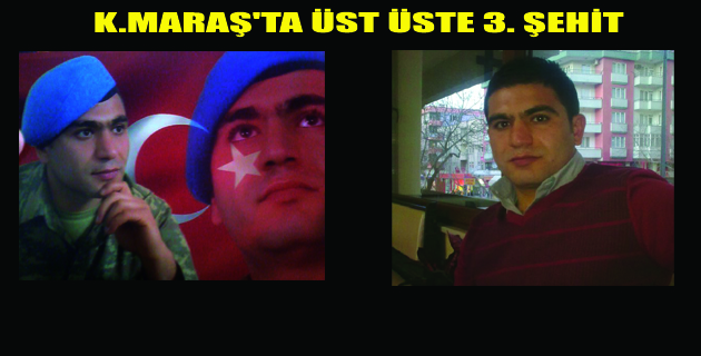K.MARAŞ’A ÜST ÜSTE 3. ŞEHİT