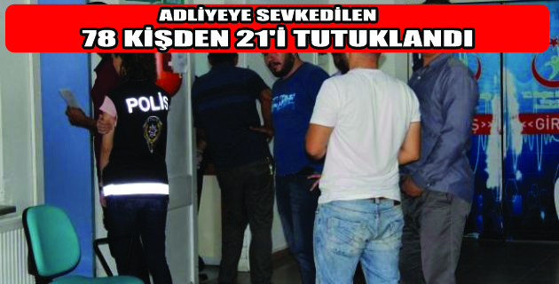ADLİYEYE SEVKEDİLEN 78 KİŞDEN 21’İ TUTUKLU