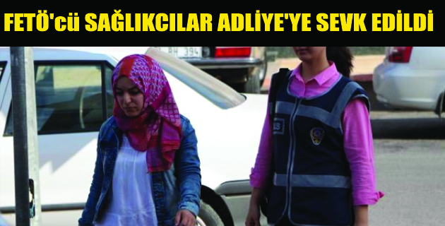 FETÖ’CÜ SAĞLIKÇILAR ADLİYE’YE SEVK EDİLDİ