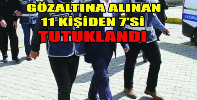 11 KİŞİDEN 8’İ TUTUKLANDI