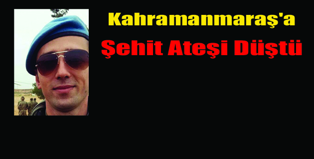 Kahramanmaraş’a Şehit ateşi düştü