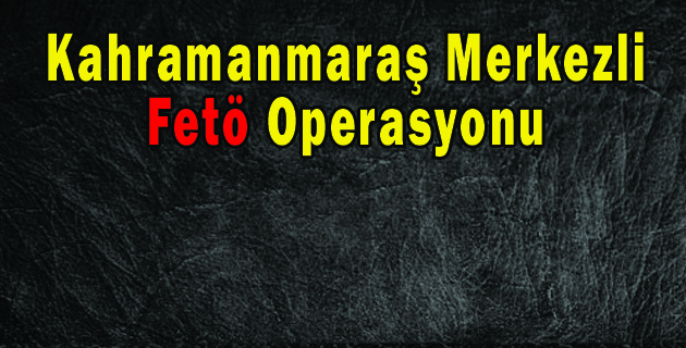 Kahramanmaraş Merkezli Fetö Operasyonu