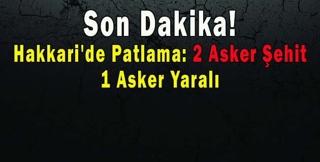 Hakkari’de Patlama 2 Asker Şehit, 1 Asker Yaralı