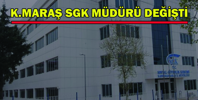 K.MARAŞ SGK MÜDÜRÜ DEĞİŞTİ