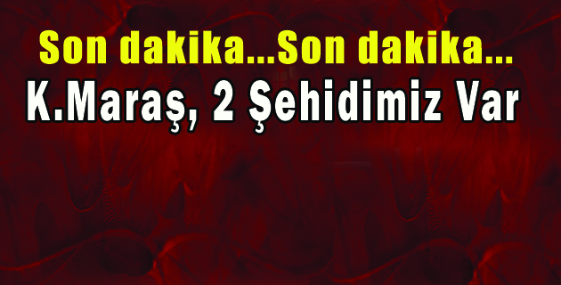 K.Maraş, 2 Şehidimiz Var