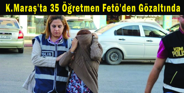 K.Maraş’ta 35 Öğretmen Fetö’den Gözaltında
