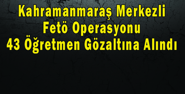 Kahramanmaraş Merkezli Fetö Operasyonu 43 Öğretmen Gözaltına Alındı