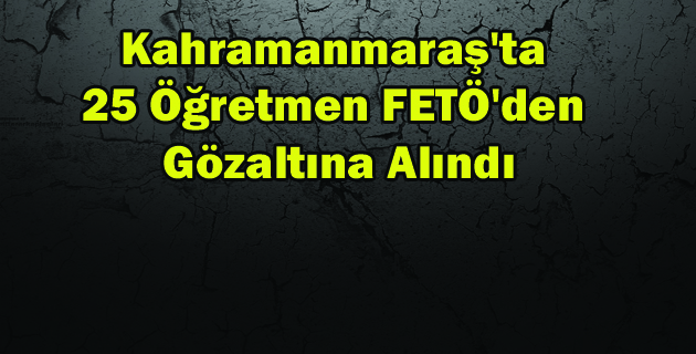 Kahramanmaraş’ta 25 öğretmene FETÖ gözaltısı