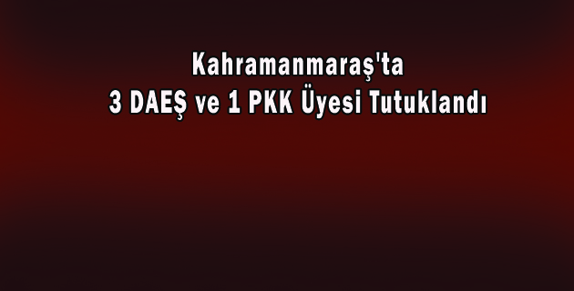 Kahramanmaraş’ta 3 DAEŞ ve 1 PKK Üyesi Tutuklandı