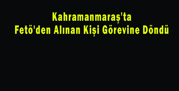 Kahramanmaraş’ta Fetö’den Alınan 67 Kişi Görevine Döndü