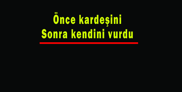 önce kardeşini sonra kendini vurdu