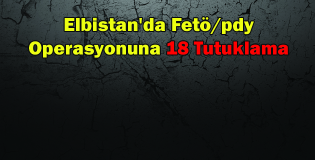 Elbistan’da Fetöpdy Operasyonuna 18 Tutuklama
