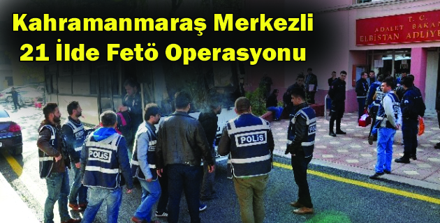 Kahramanmaraş Merkezli 21 İlde Fetö Operasyonu