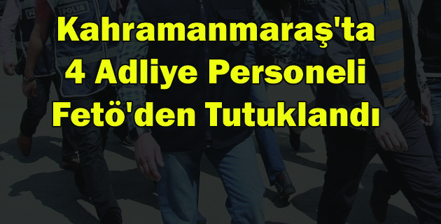 Kahramanmaraş’ta 4 Adliye Personeli Fetö’den Tutuklandı